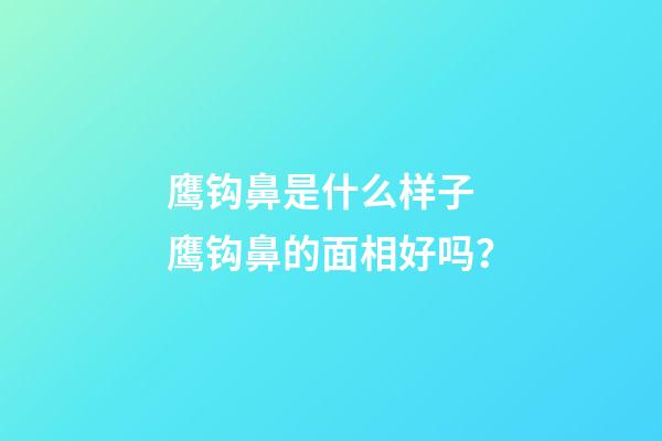 鹰钩鼻是什么样子 鹰钩鼻的面相好吗？